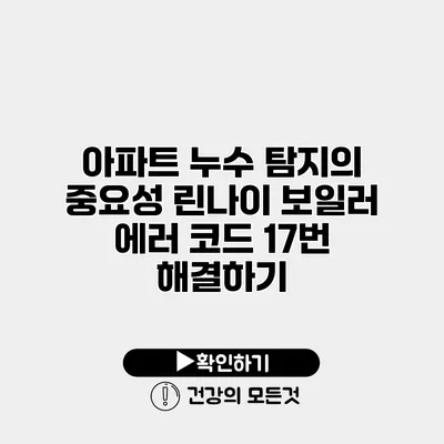 아파트 누수 탐지의 중요성 린나이 보일러 에러 코드 17번 해결하기
