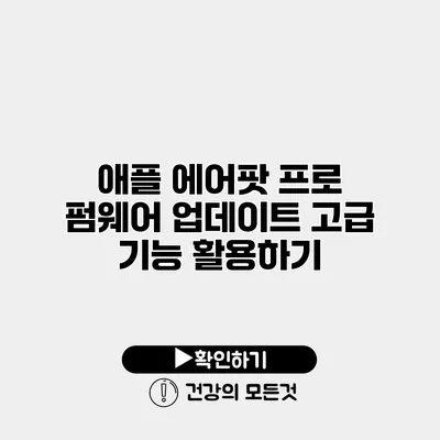 애플 에어팟 프로 펌웨어 업데이트 고급 기능 활용하기