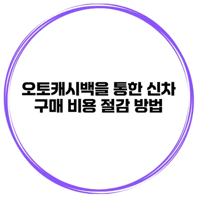 오토캐시백을 통한 신차 구매 비용 절감 방법