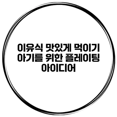 이유식 맛있게 먹이기 아기를 위한 플레이팅 아이디어