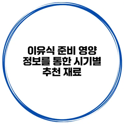이유식 준비 영양 정보를 통한 시기별 추천 재료