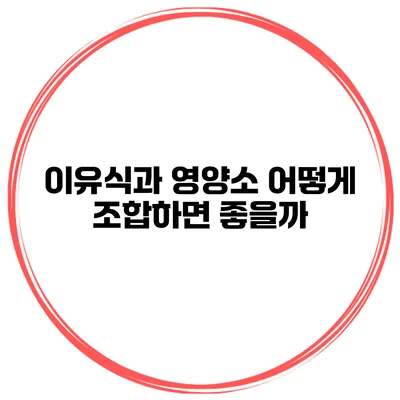 이유식과 영양소 어떻게 조합하면 좋을까?