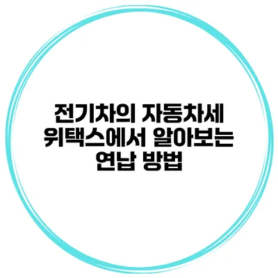 전기차의 자동차세 위택스에서 알아보는 연납 방법