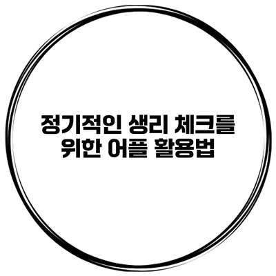 정기적인 생리 체크를 위한 어플 활용법