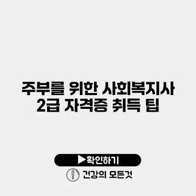 주부를 위한 사회복지사 2급 자격증 취득 팁