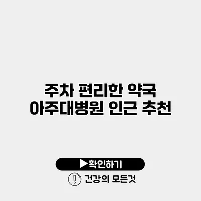 주차 편리한 약국 아주대병원 인근 추천