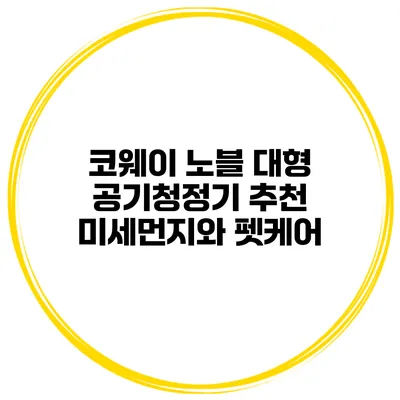 코웨이 노블 대형 공기청정기 추천 미세먼지와 펫케어
