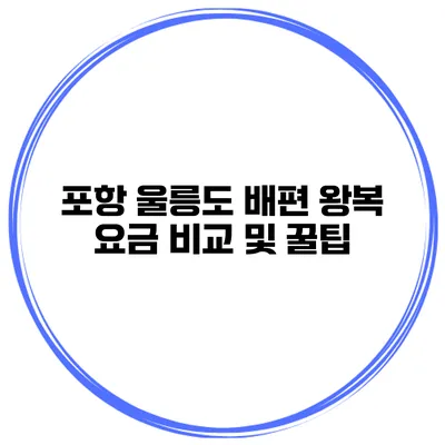 포항 울릉도 배편 왕복 요금 비교 및 꿀팁
