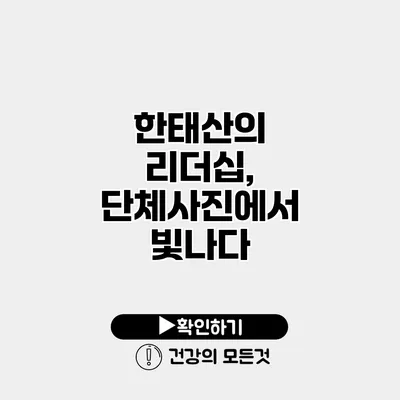 한태산의 리더십, 단체사진에서 빛나다